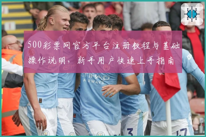 500彩票网官方平台注册教程与基础操作说明,新手用户快速上手指南