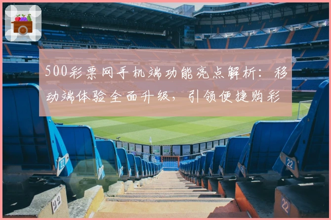 500彩票网手机端功能亮点解析：移动端体验全面升级，引领便捷购彩新潮流