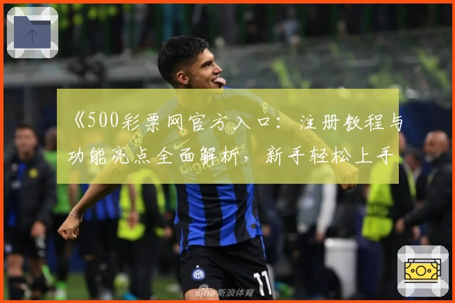 《500彩票网官方入口：注册教程与功能亮点全面解析，新手轻松上手指南》