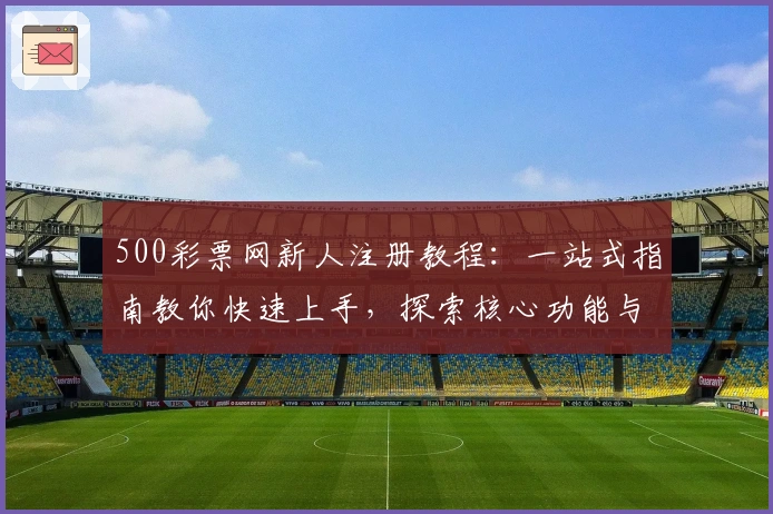 500彩票网新人注册教程:一站式指南教你快速上手,探索核心功能与特色亮点