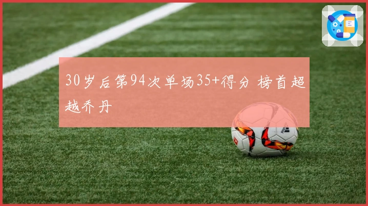 30岁后第94次单场35+得分 榜首超越乔丹