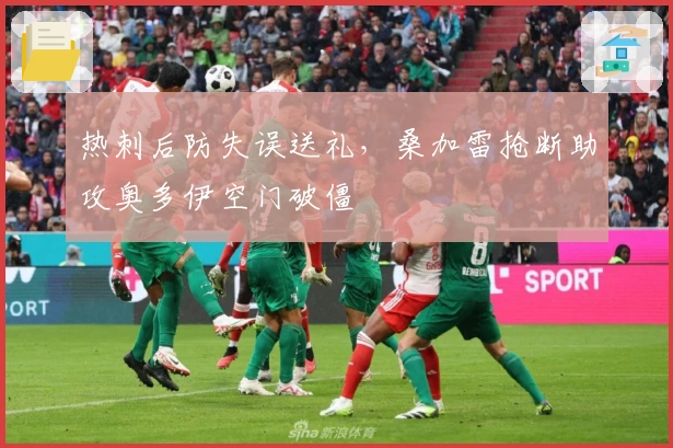 热刺后防失误送礼，桑加雷抢断助攻奥多伊空门破僵