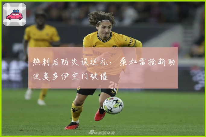 热刺后防失误送礼，桑加雷抢断助攻奥多伊空门破僵
