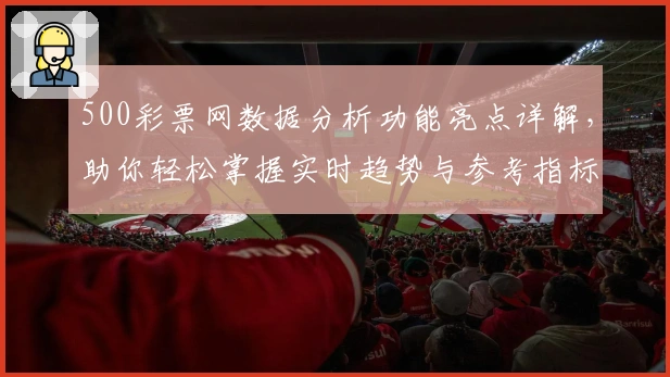 500彩票网数据分析功能亮点详解，助你轻松掌握实时趋势与参考指标
