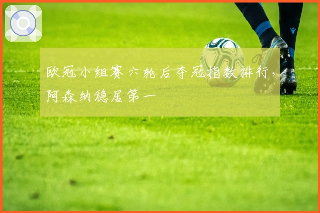 欧冠小组赛六轮后夺冠指数排行，阿森纳稳居第一