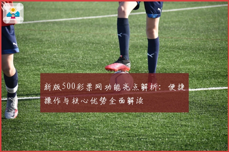 新版500彩票网功能亮点解析:便捷操作与核心优势全面解读