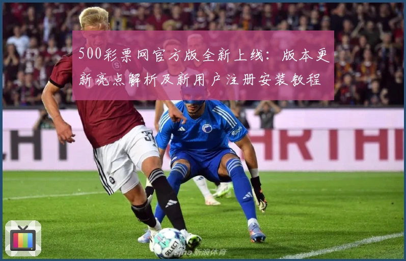 500彩票网官方版全新上线:版本更新亮点解析及新用户注册安装教程详解