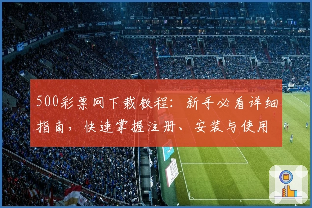 500彩票网下载教程：新手必看详细指南，快速掌握注册、安装与使用技巧