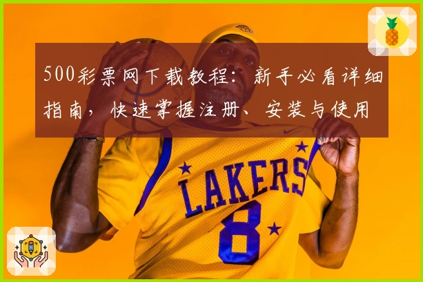 500彩票网下载教程:新手必看详细指南,快速掌握注册、安装与使用技巧