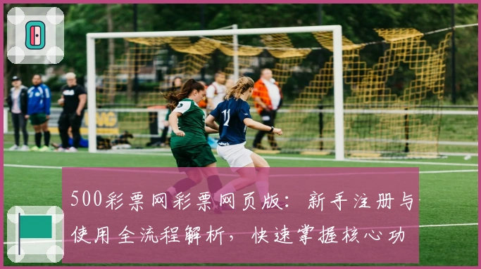 500彩票网彩票网页版：新手注册与使用全流程解析，快速掌握核心功能技巧