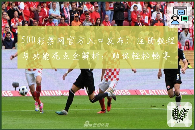 500彩票网官方入口发布：注册教程与功能亮点全解析，助你轻松畅享优质服务