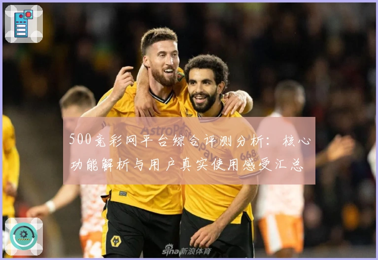 500竞彩网平台综合评测分析:核心功能解析与用户真实使用感受汇总