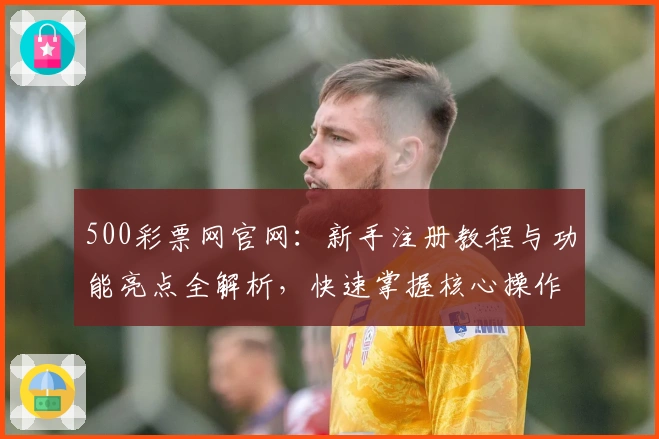 500彩票网官网：新手注册教程与功能亮点全解析，快速掌握核心操作技巧