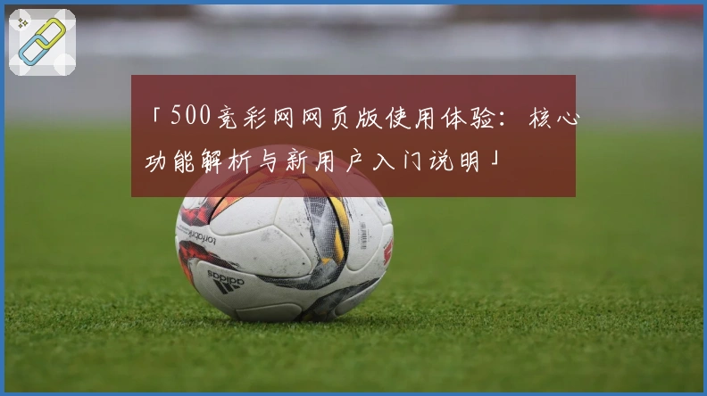 「500竞彩网网页版使用体验：核心功能解析与新用户入门说明」
