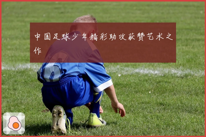 中国足球少年精彩助攻获赞艺术之作