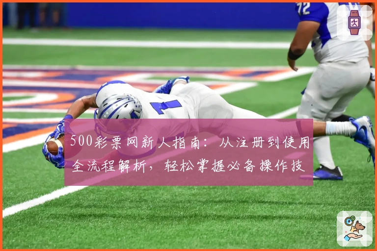 500彩票网新人指南：从注册到使用全流程解析，轻松掌握必备操作技巧