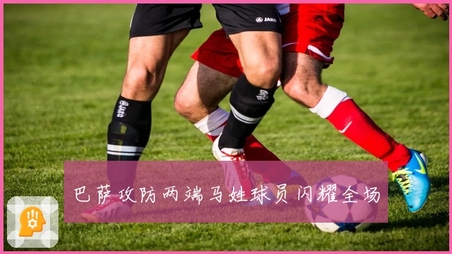 巴萨攻防两端马姓球员闪耀全场