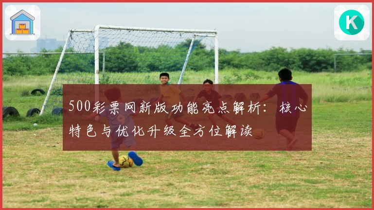 500彩票网新版功能亮点解析：核心特色与优化升级全方位解读