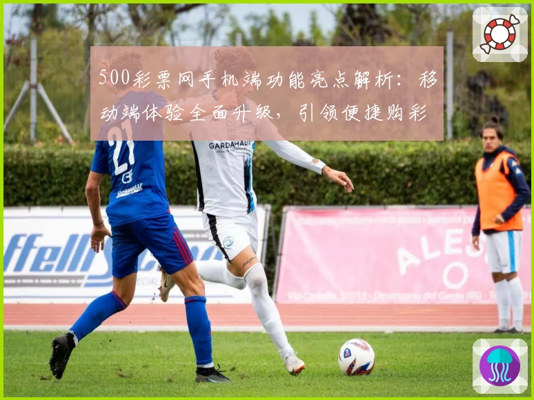 500彩票网手机端功能亮点解析：移动端体验全面升级，引领便捷购彩新潮流