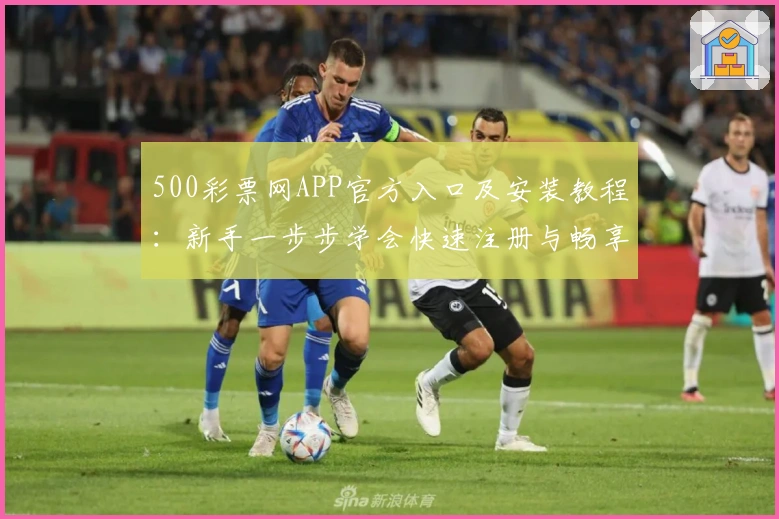 500彩票网APP官方入口及安装教程：新手一步步学会快速注册与畅享功能亮点