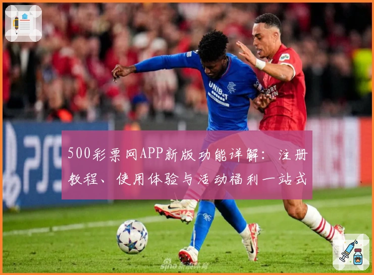 500彩票网APP新版功能详解：注册教程、使用体验与活动福利一站式指南