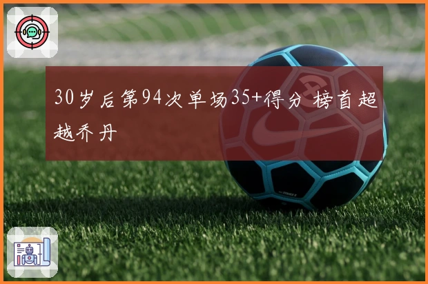 30岁后第94次单场35+得分 榜首超越乔丹