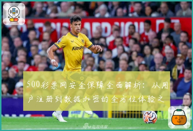 500彩票网安全保障全面解析：从用户注册到数据加密的全方位体验之旅