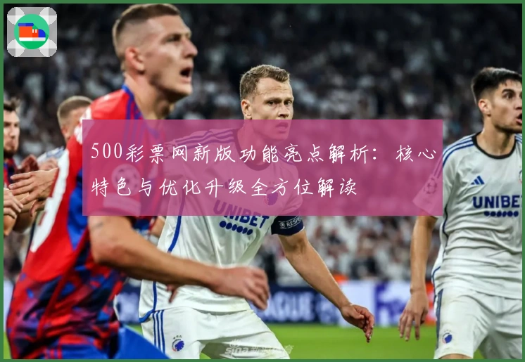 500彩票网新版功能亮点解析:核心特色与优化升级全方位解读