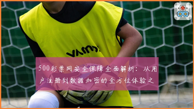 500彩票网安全保障全面解析：从用户注册到数据加密的全方位体验之旅