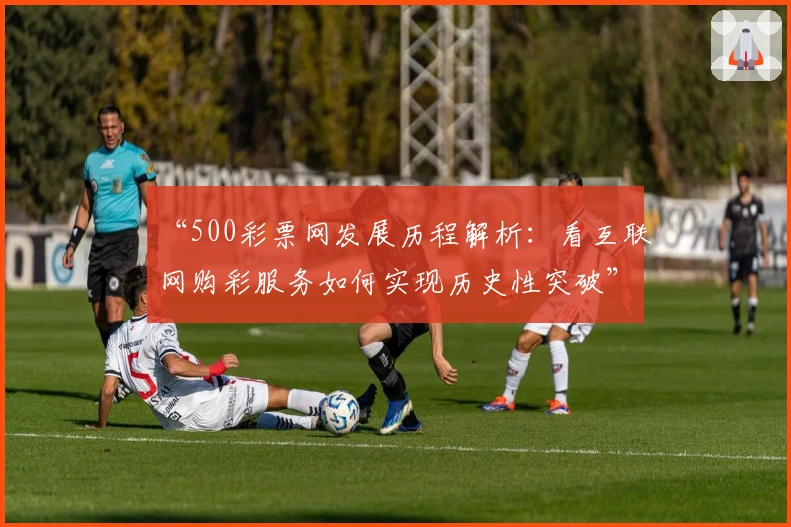 “500彩票网发展历程解析：看互联网购彩服务如何实现历史性突破”