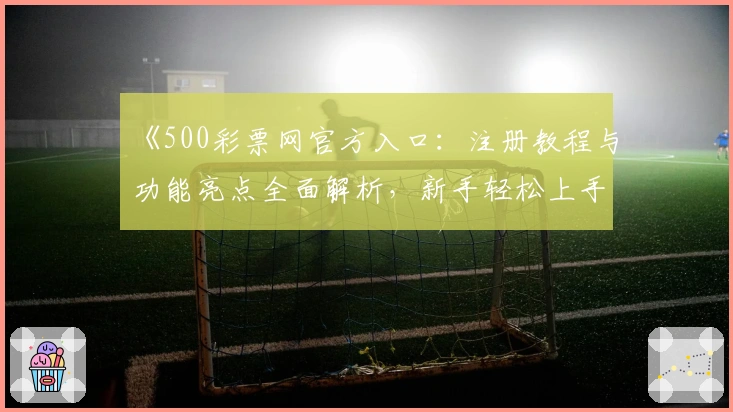 《500彩票网官方入口：注册教程与功能亮点全面解析，新手轻松上手指南》