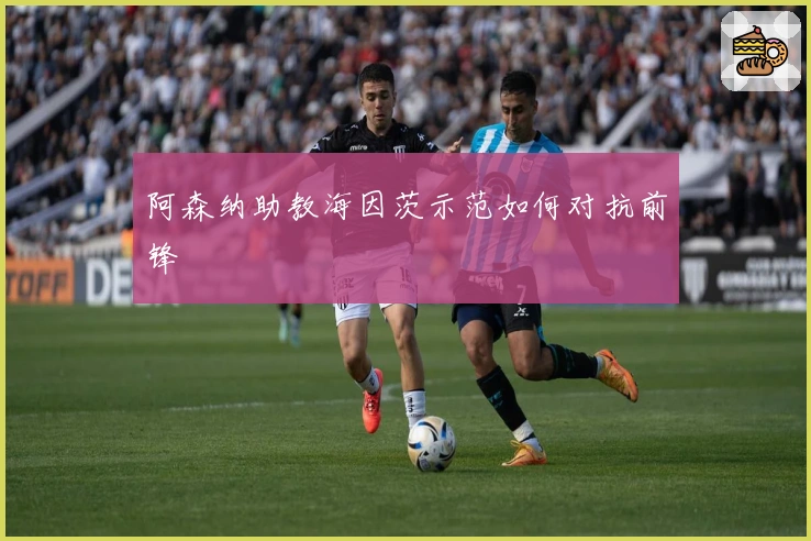 阿森纳助教海因茨示范如何对抗前锋