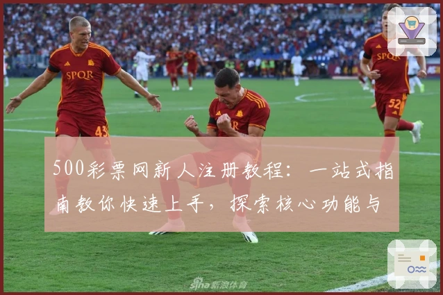 500彩票网新人注册教程：一站式指南教你快速上手，探索核心功能与特色亮点